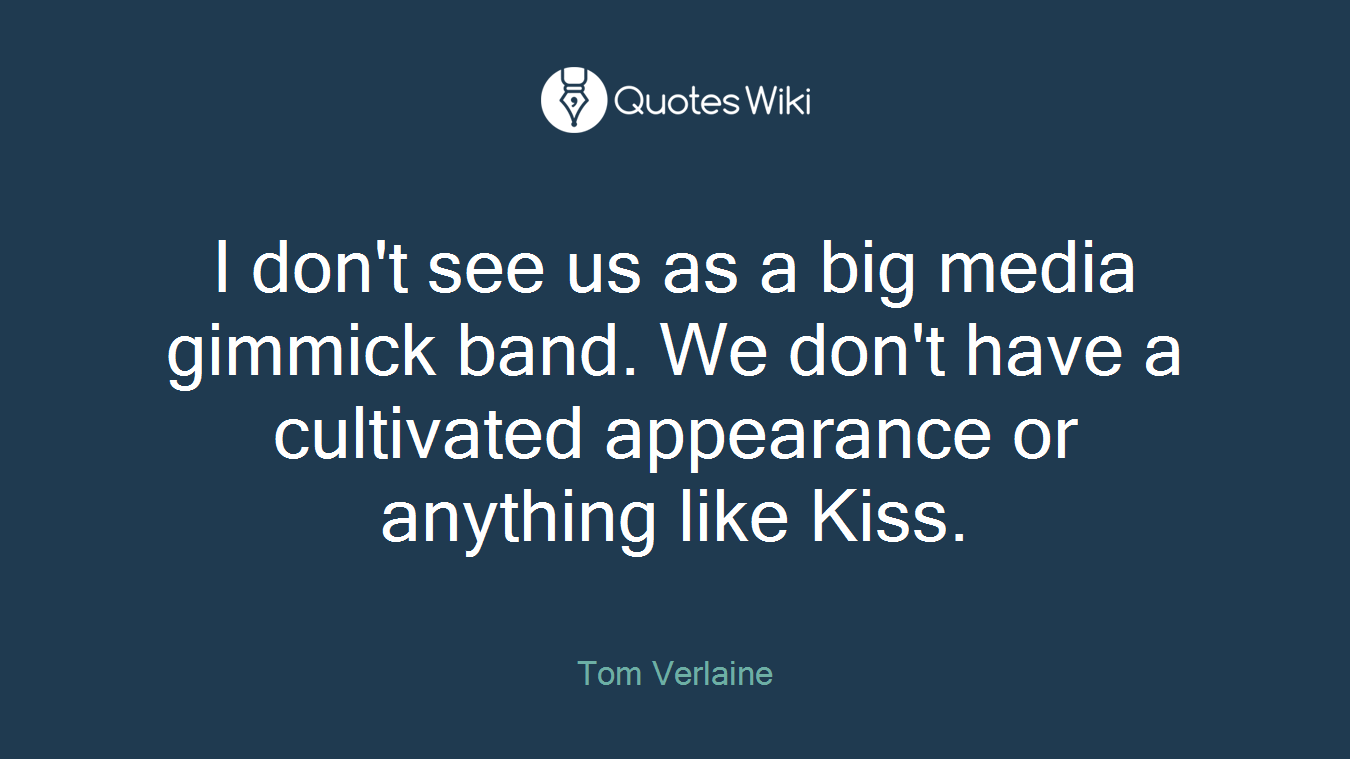 I don't see us as a big media gimmick band. We don't have a cultivated appearance or anything like Kiss.