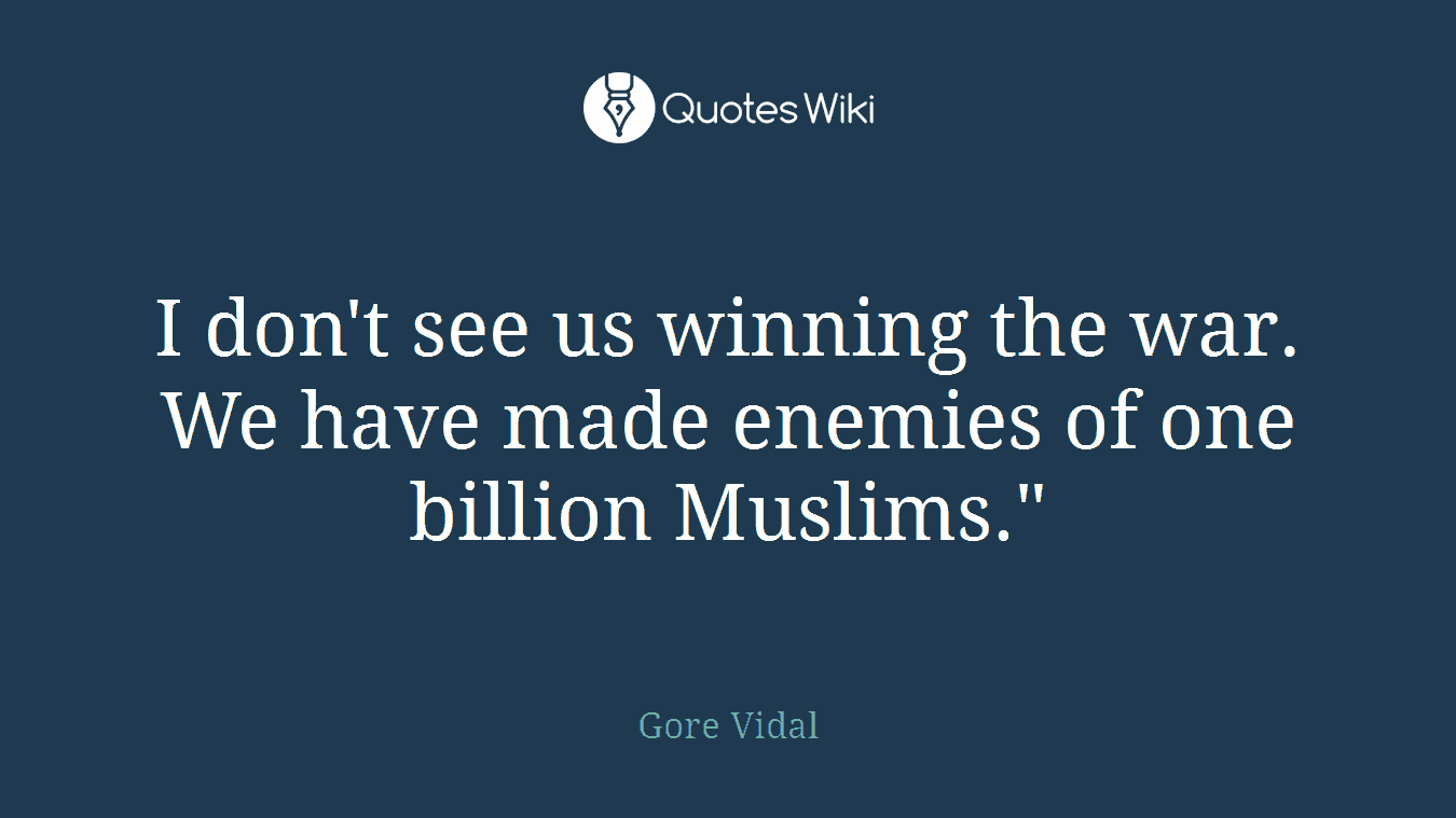 I don't see us winning the war. We have made enemies of one billion Muslims."