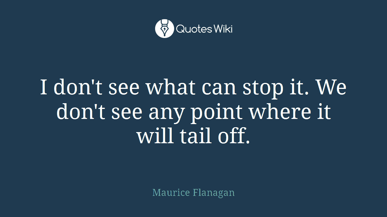 I don't see what can stop it. We don't see any point where it will tail off.
