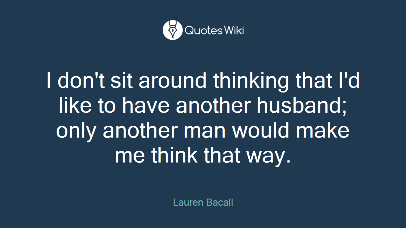 I don't sit around thinking that I'd like to have another husband; only another man would make me think that way.