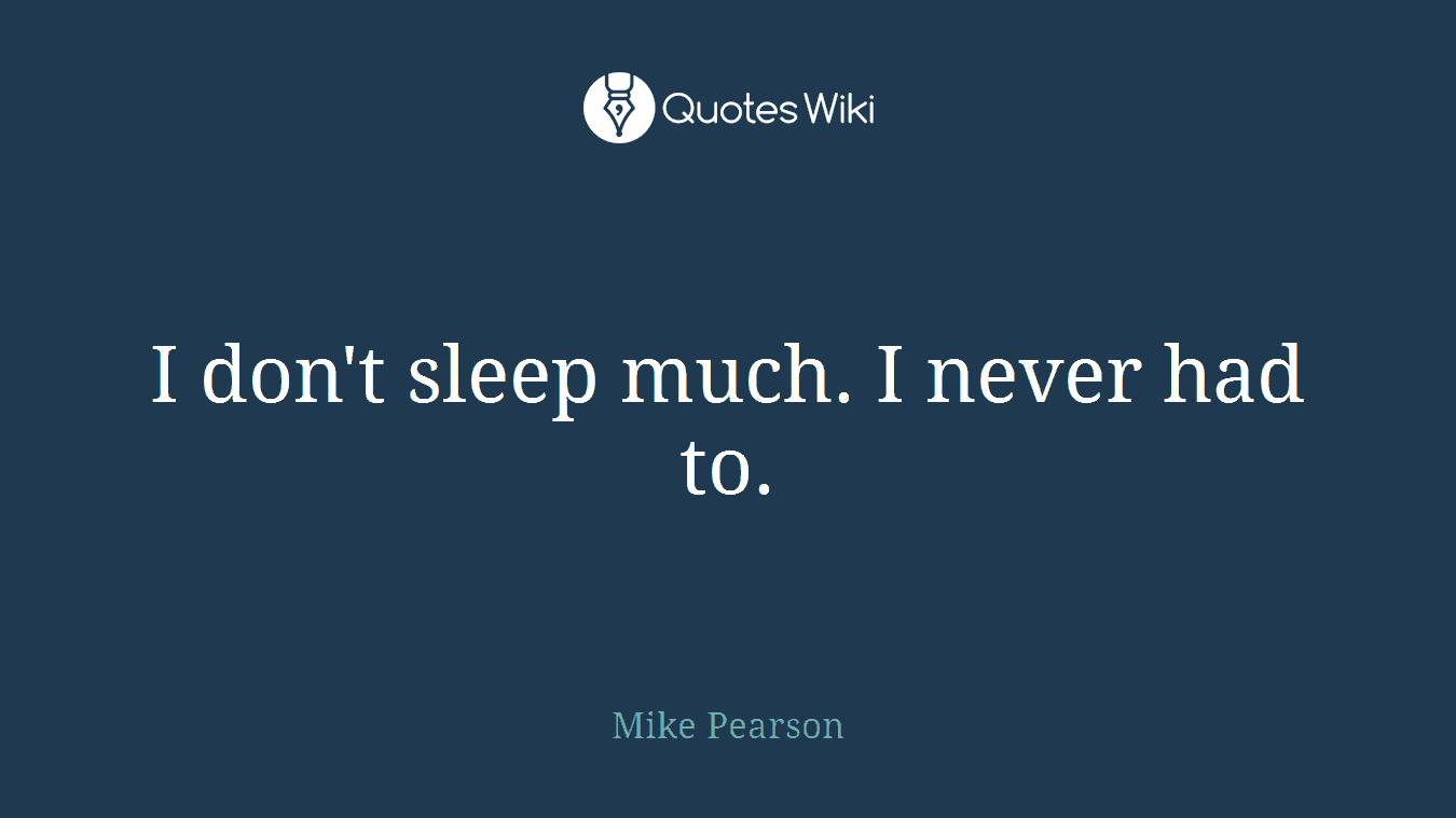 I don't sleep much. I never had to.