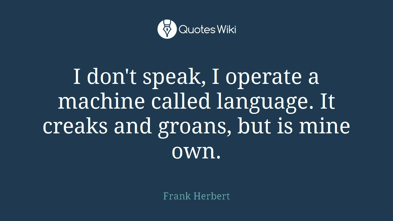 I don't speak, I operate a machine called language. It creaks and groans, but is mine own.