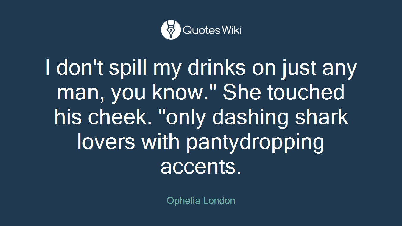 I don't spill my drinks on just any man, you know." She touched his cheek. "only dashing shark lovers with pantydropping accents.