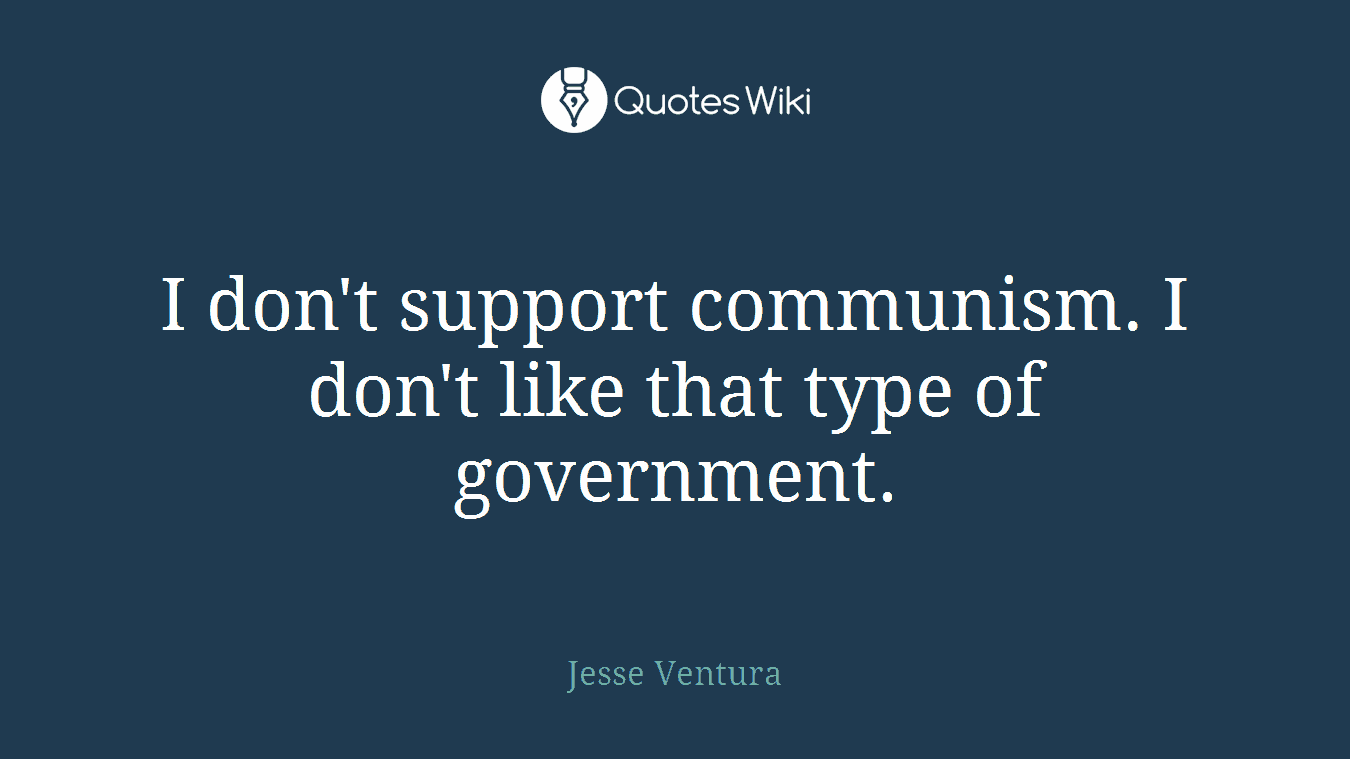 I don't support communism. I don't like that type of government.