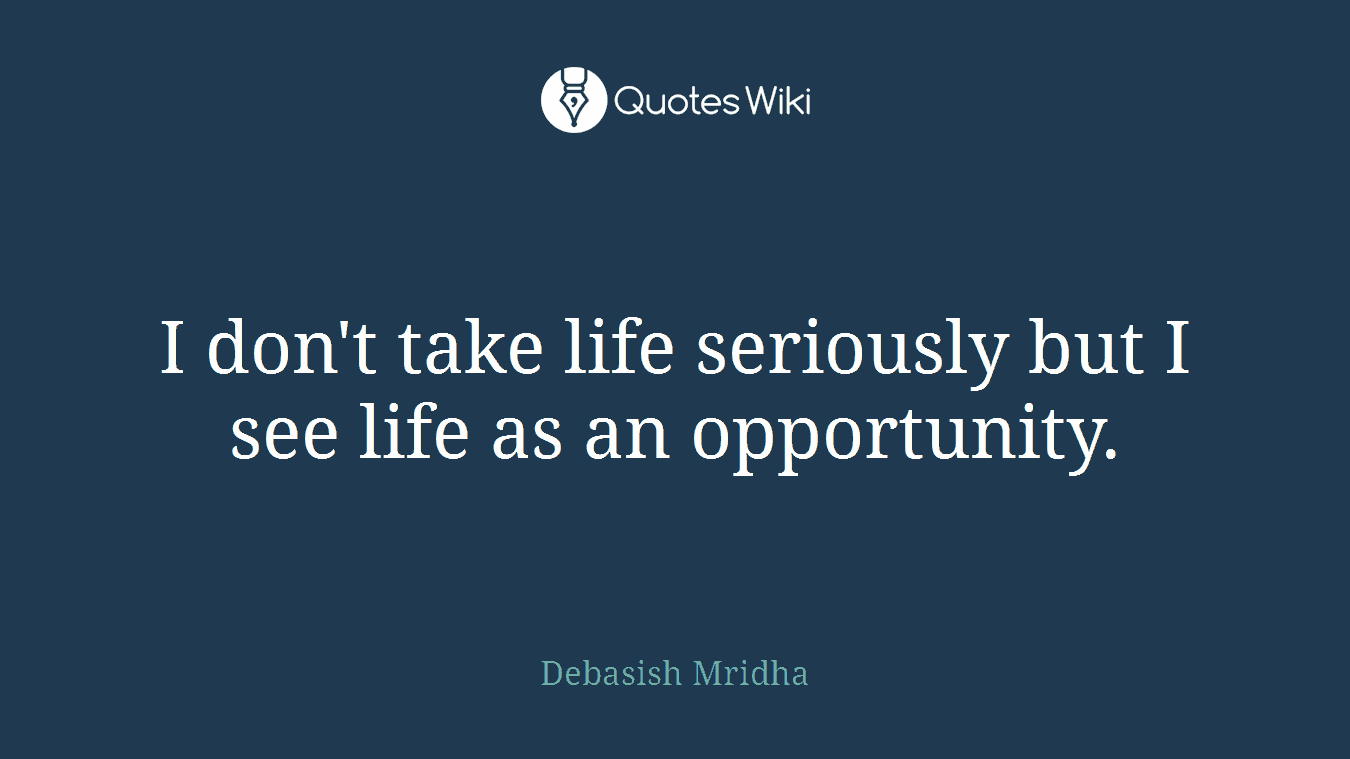 I don't take life seriously but I see life as an opportunity.