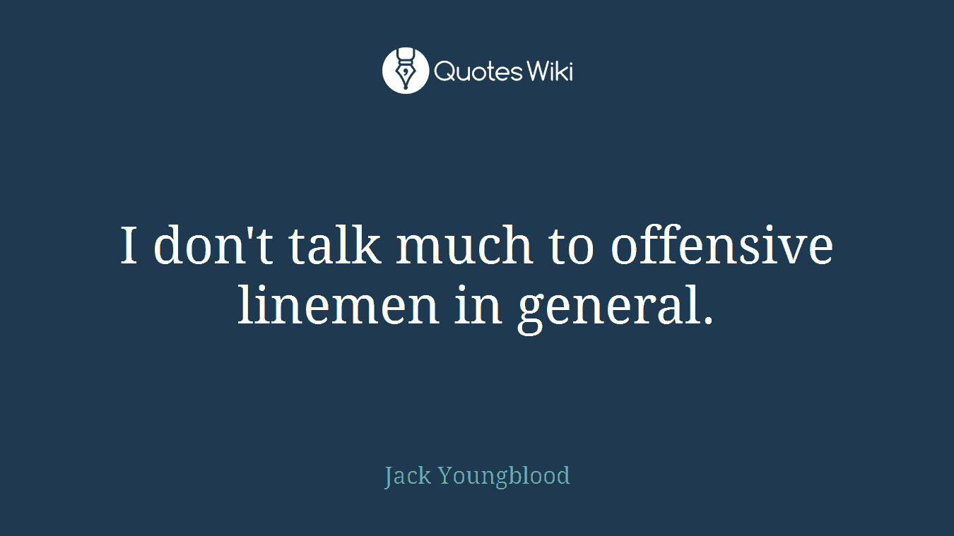 I don't talk much to offensive linemen in general.