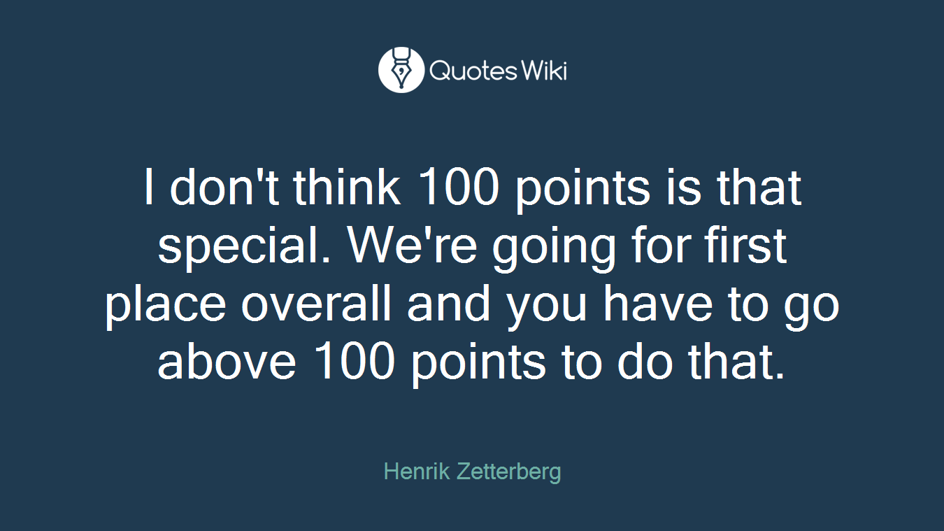 I don't think 100 points is that special. We're going for first place overall and you have to go above 100 points to do that.