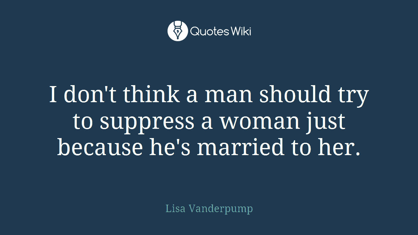 I don't think a man should try to suppress a woman just because he's married to her.