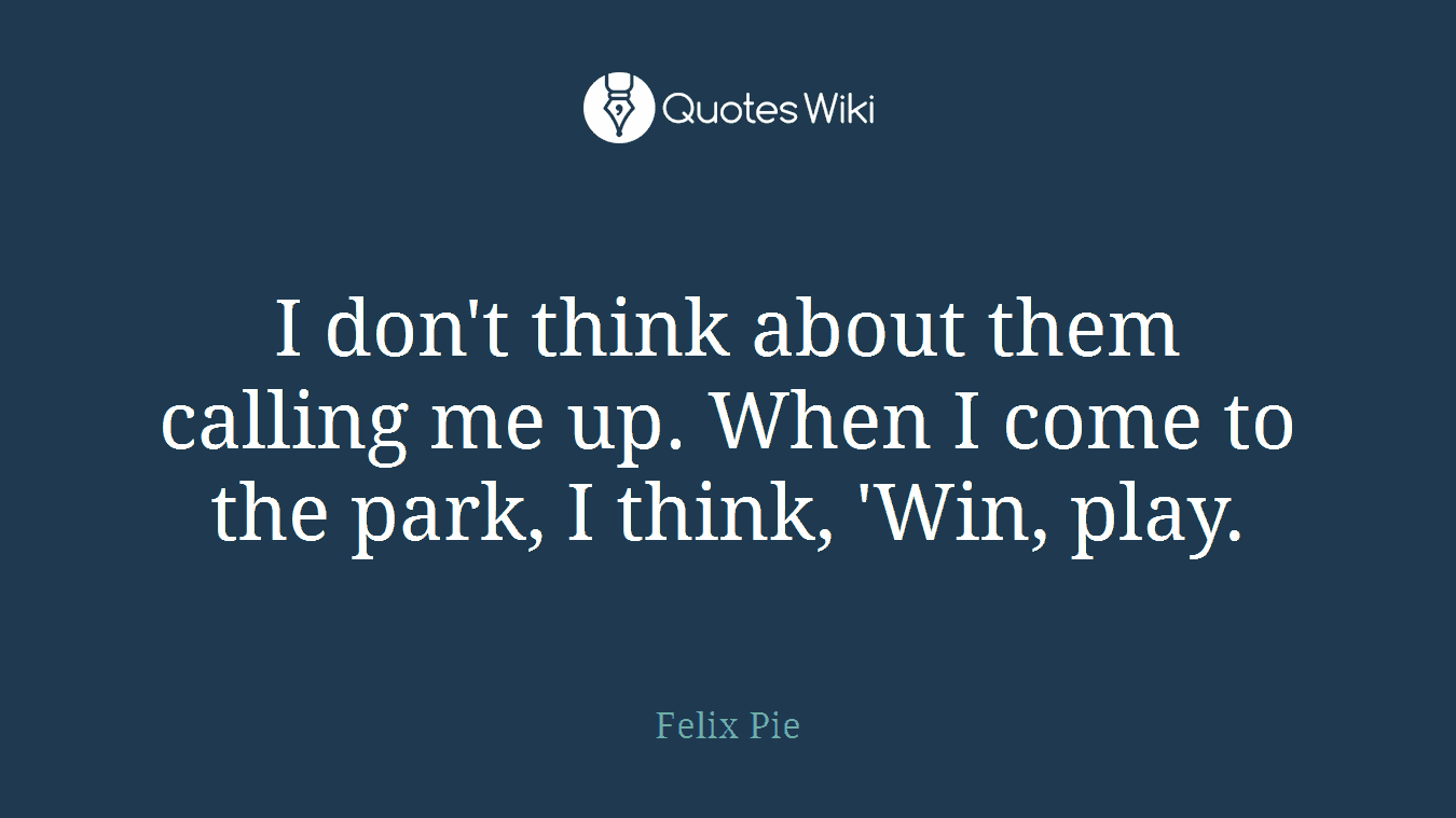 I don't think about them calling me up. When I come to the park, I think, 'Win, play.