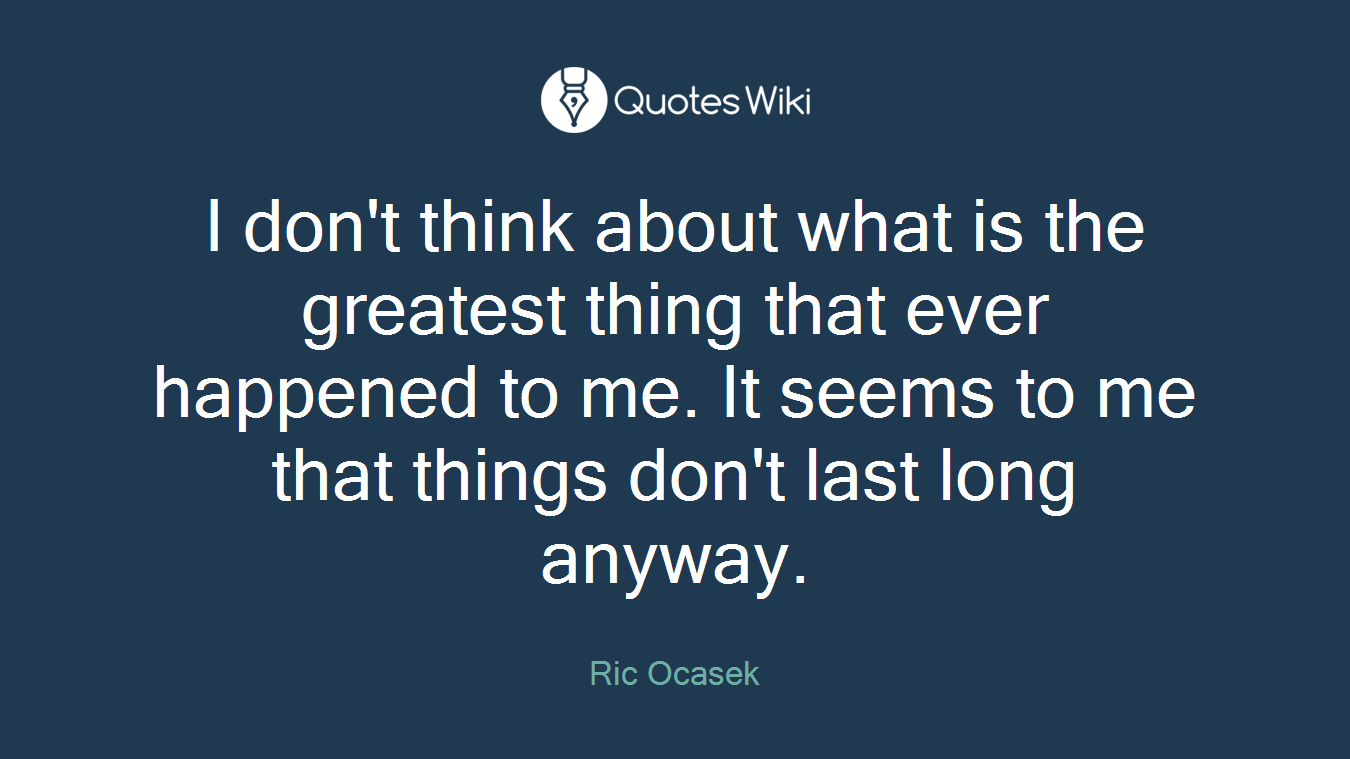 I don't think about what is the greatest thing that ever happened to me. It seems to me that things don't last long anyway.