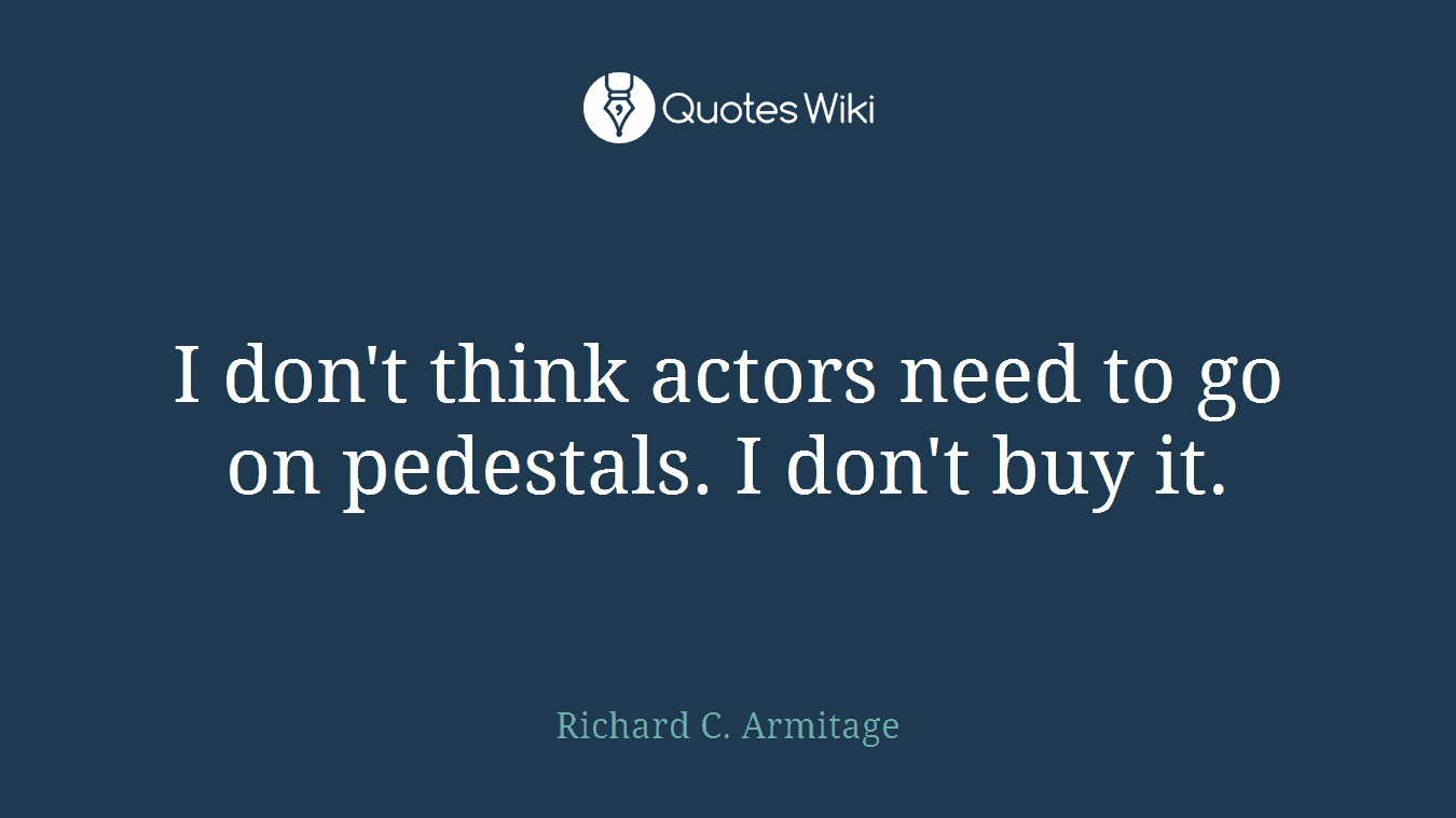I don't think actors need to go on pedestals. I don't buy it.