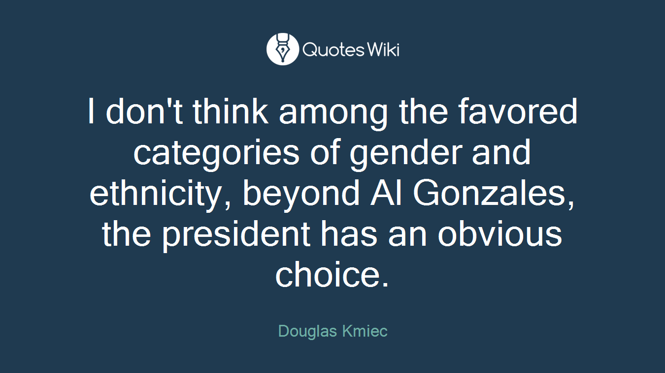 I don't think among the favored categories of gender and ethnicity, beyond Al Gonzales, the president has an obvious choice.