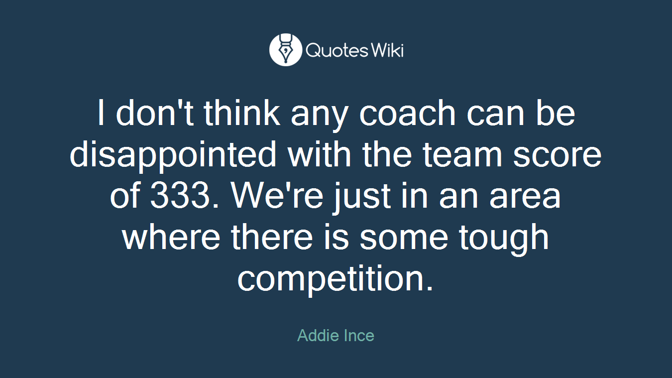 I don't think any coach can be disappointed with the team score of 333. We're just in an area where there is some tough competition.