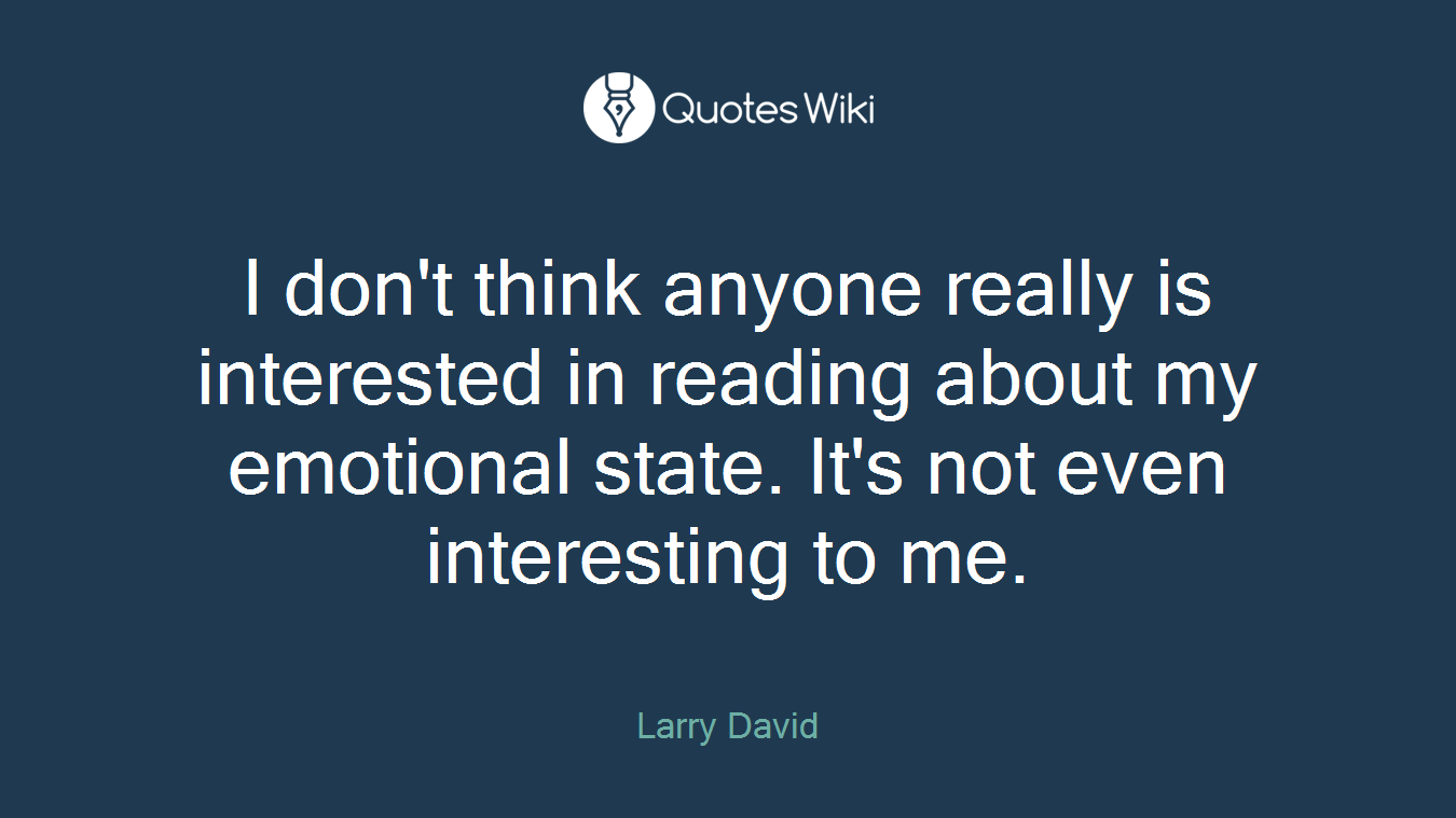 I don't think anyone really is interested in reading about my emotional state. It's not even interesting to me.