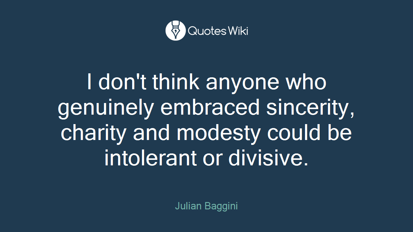 I don't think anyone who genuinely embraced sincerity, charity and modesty could be intolerant or divisive.