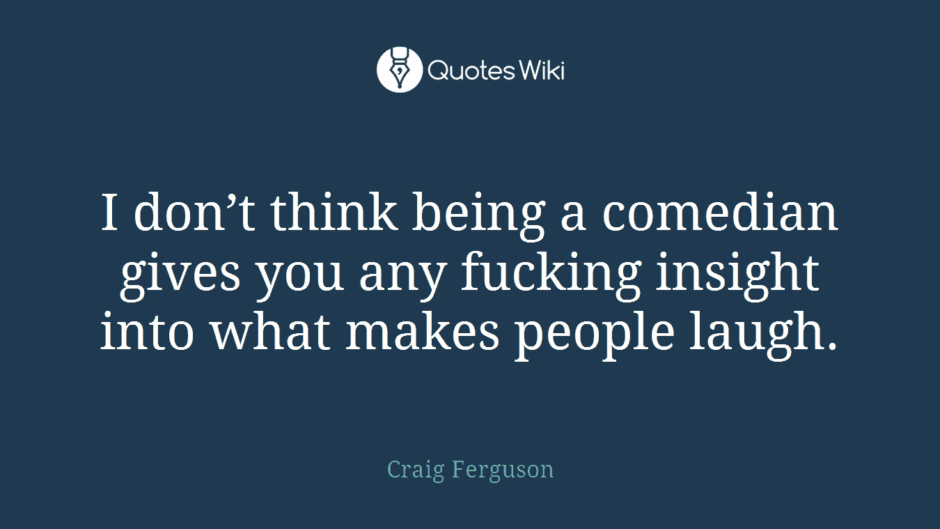 I don’t think being a comedian gives you any fucking insight into what makes people laugh.