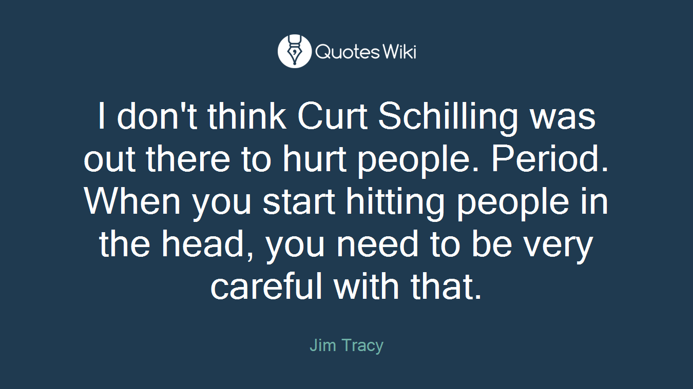 I don't think Curt Schilling was out there to hurt people. Period. When you start hitting people in the head, you need to be very careful with that.