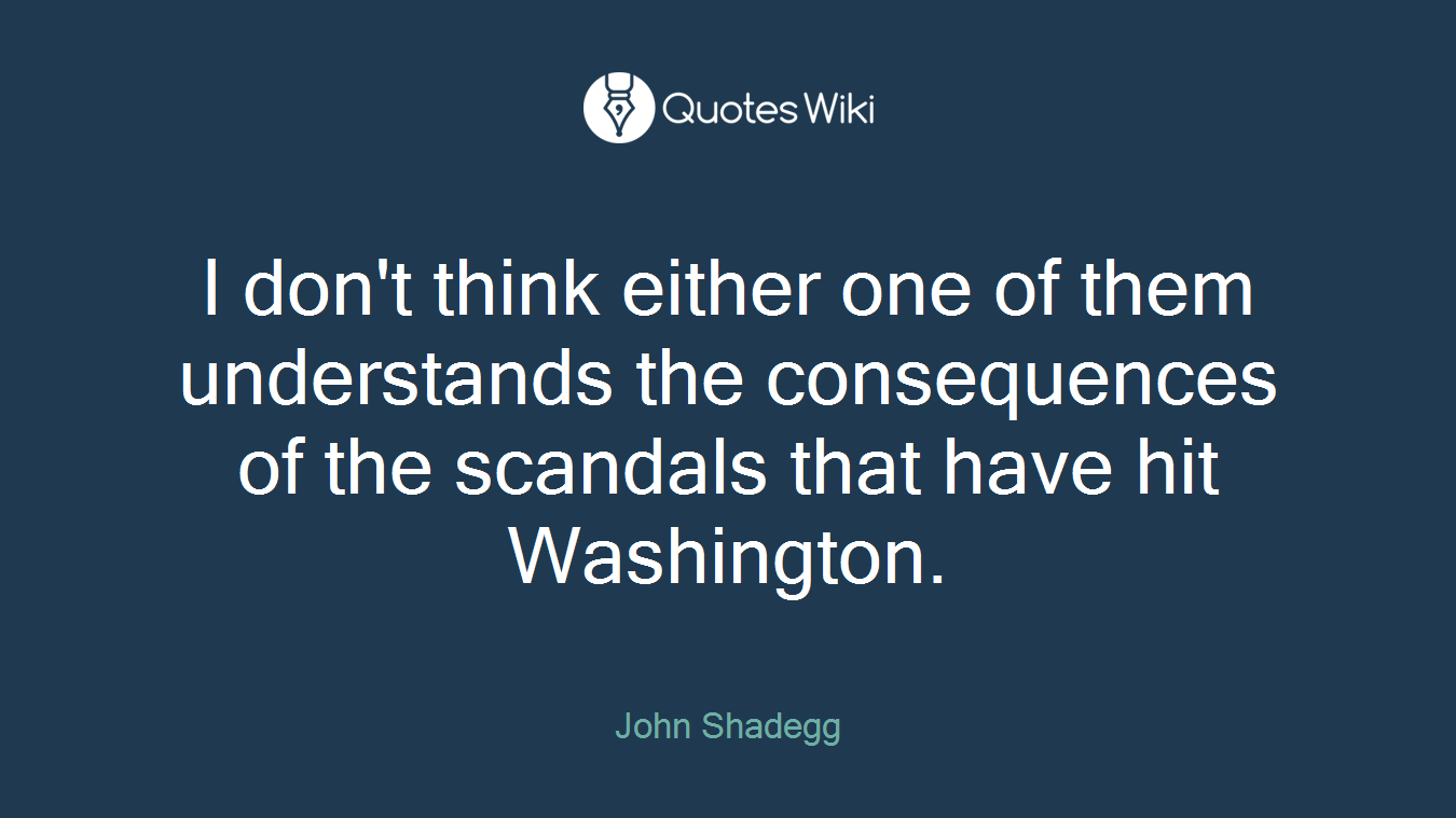 I don't think either one of them understands the consequences of the scandals that have hit Washington.