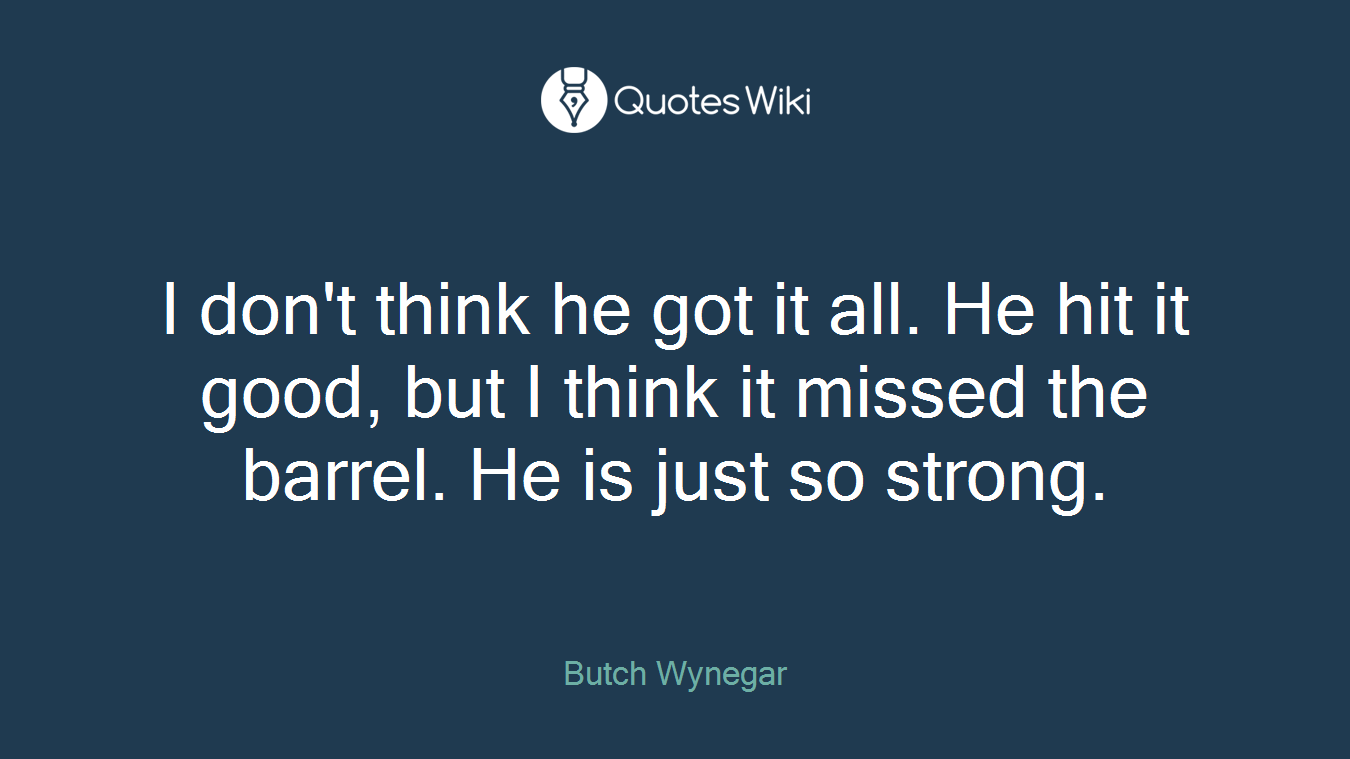 I don't think he got it all. He hit it good, but I think it missed the barrel. He is just so strong.