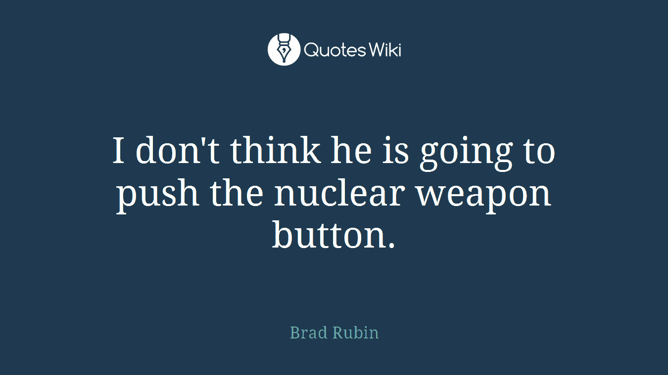 I don't think he is going to push the nuclear weapon button.