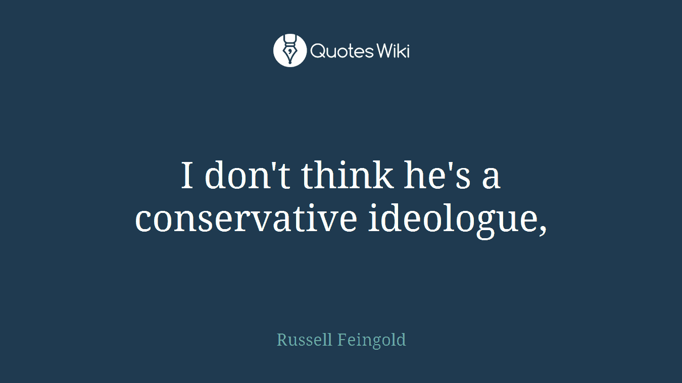 I don't think he's a conservative ideologue,