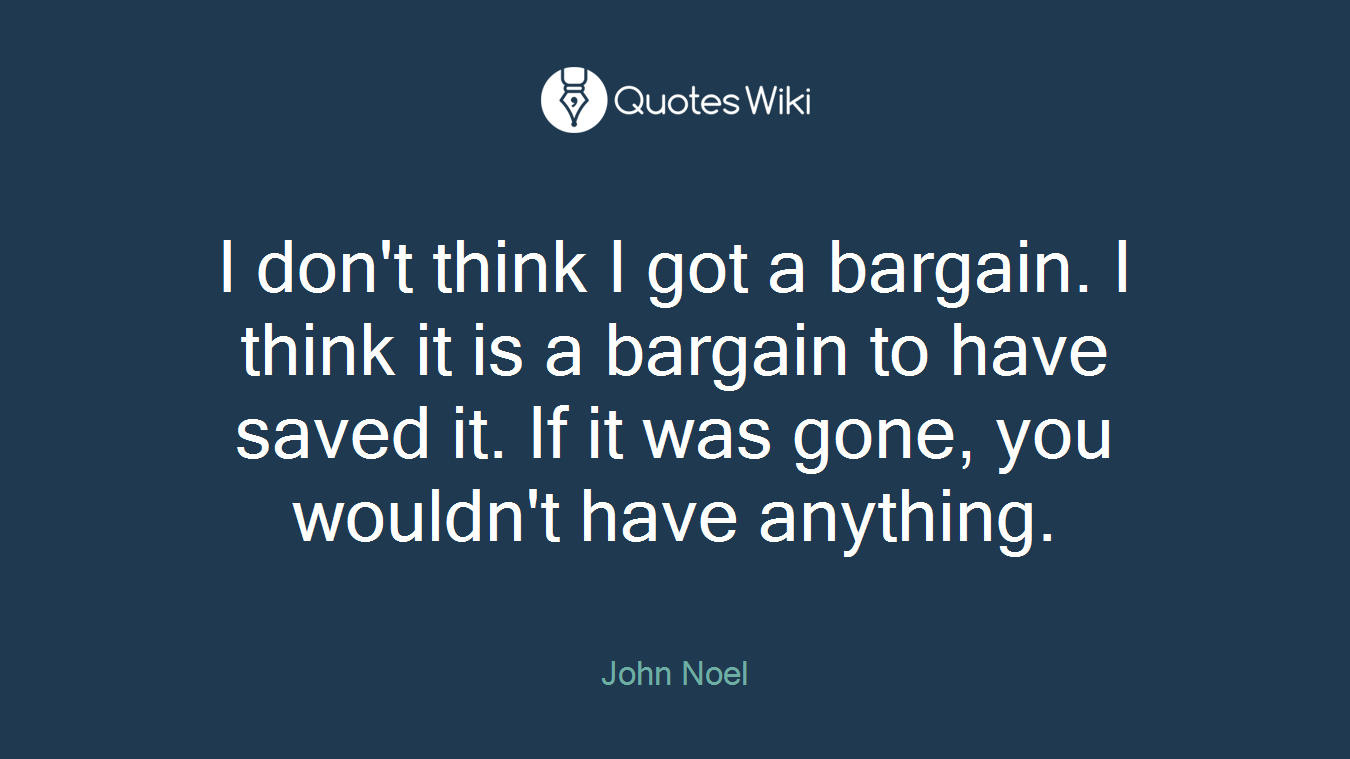 I don't think I got a bargain. I think it is a bargain to have saved it. If it was gone, you wouldn't have anything.