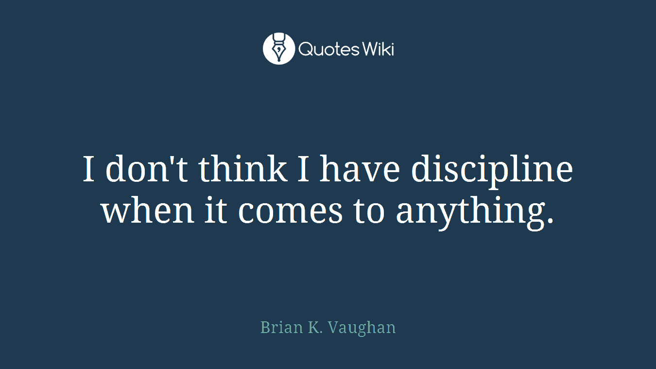 I don't think I have discipline when it comes to anything.
