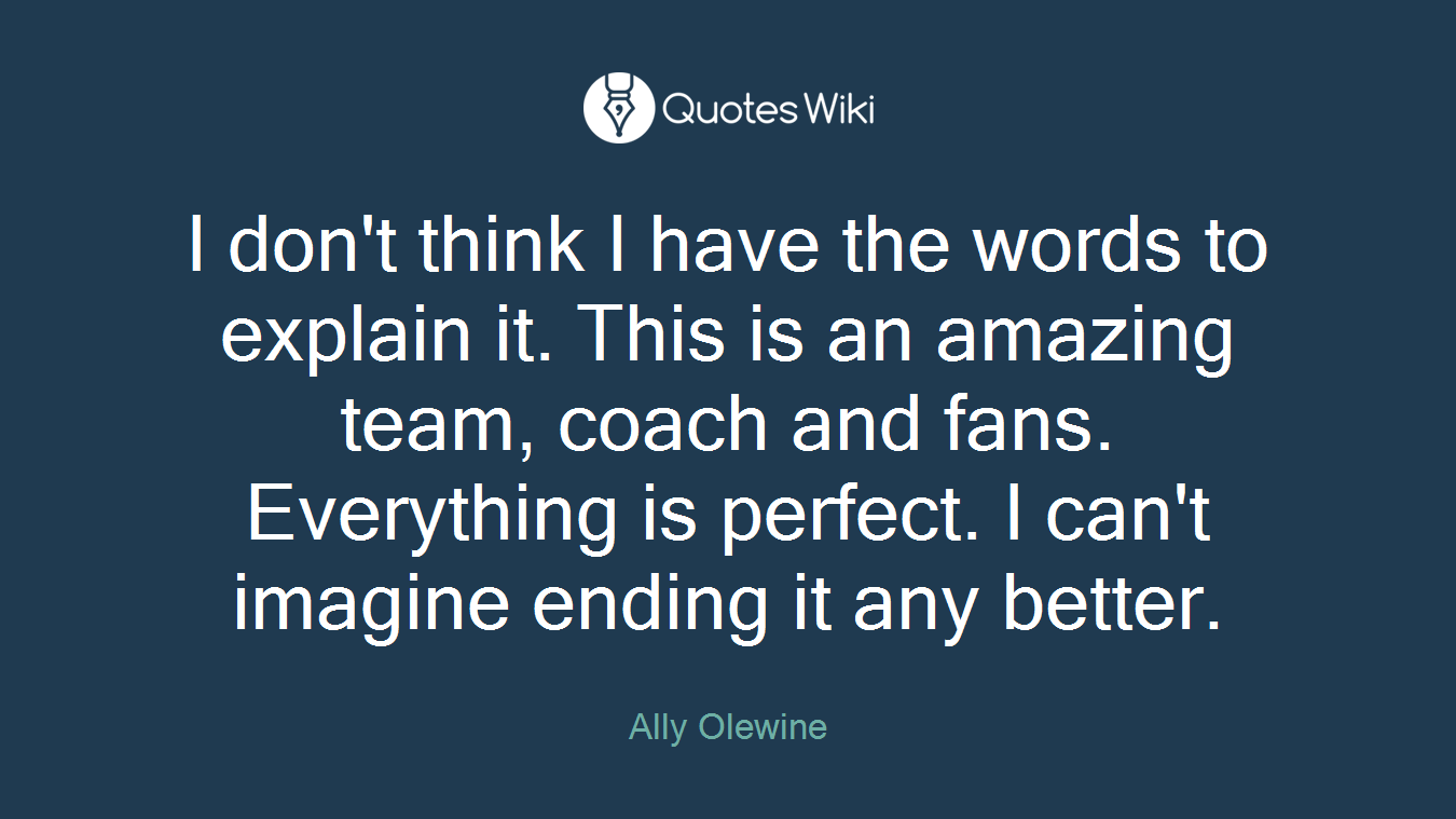 I don't think I have the words to explain it. This is an amazing team, coach and fans. Everything is perfect. I can't imagine ending it any better.