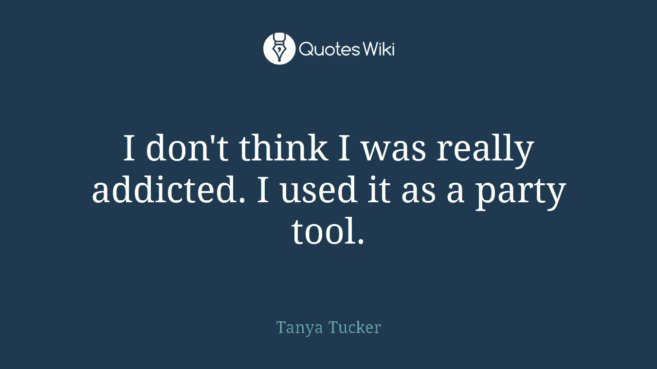 I don't think I was really addicted. I used it as a party tool.