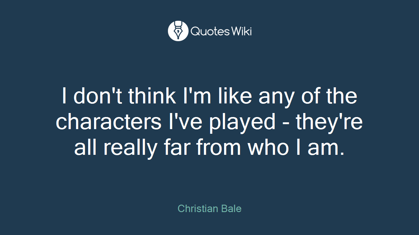 I don't think I'm like any of the characters I've played - they're all really far from who I am.