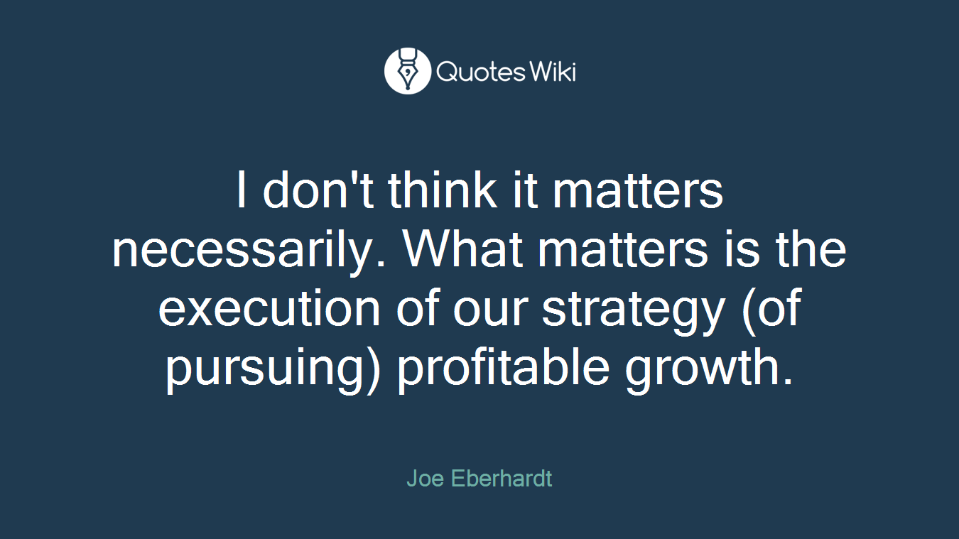 I don't think it matters necessarily. What matters is the execution of our strategy (of pursuing) profitable growth.