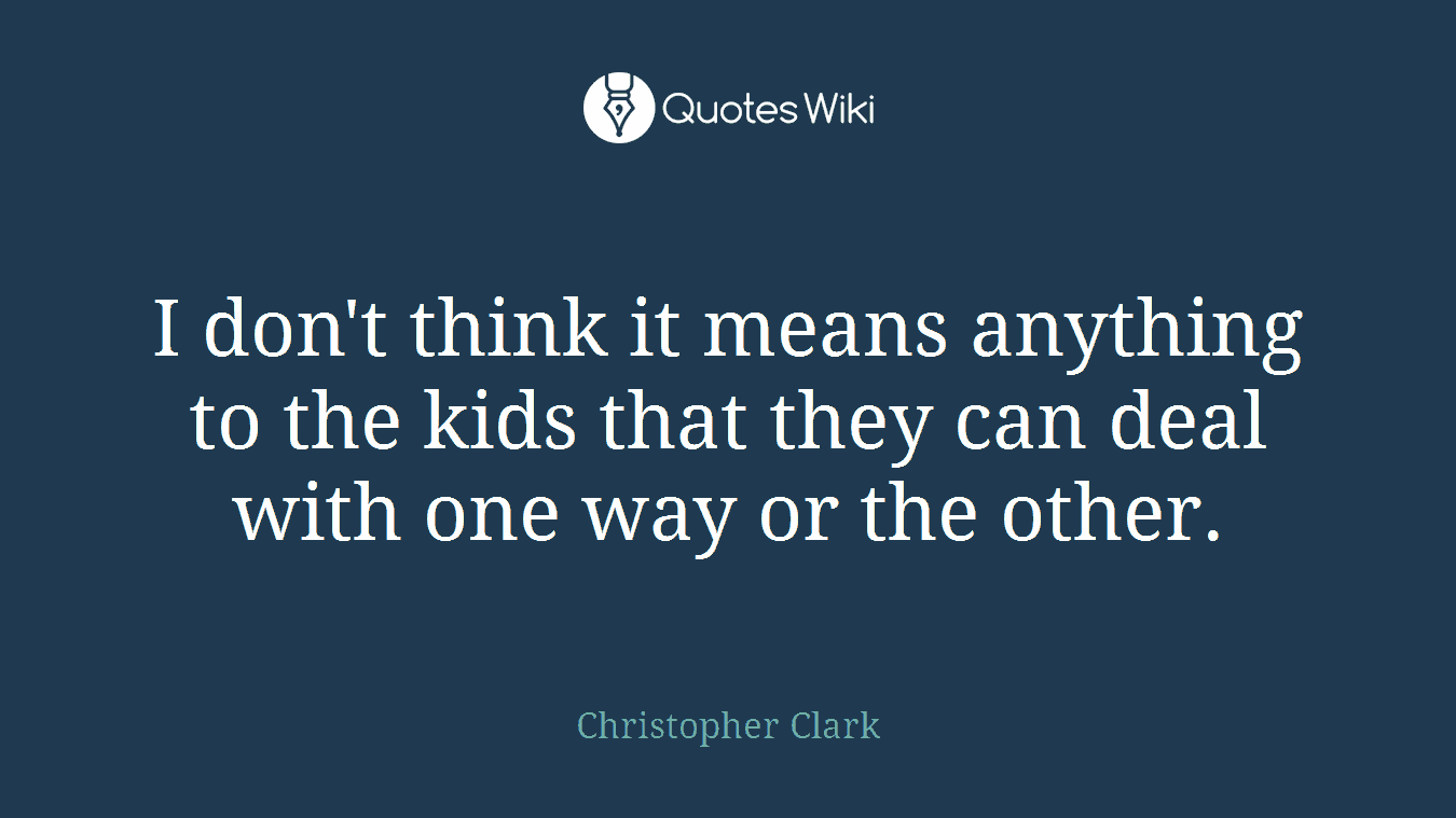 I don't think it means anything to the kids that they can deal with one way or the other.