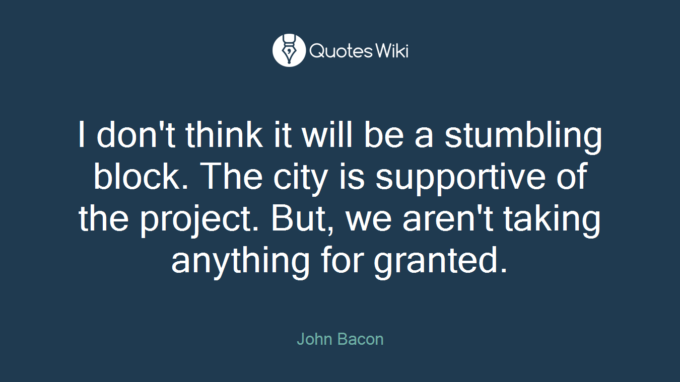I don't think it will be a stumbling block. The city is supportive of the project. But, we aren't taking anything for granted.