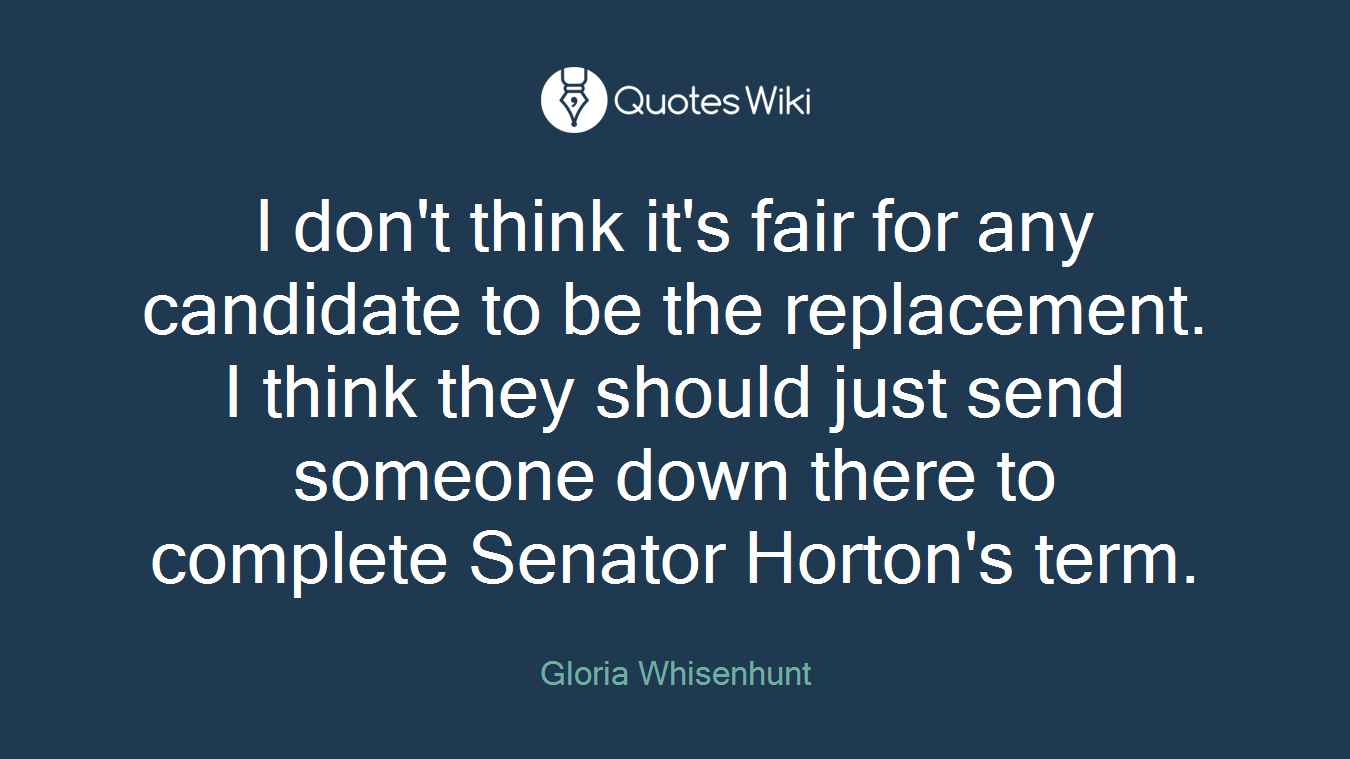 I don't think it's fair for any candidate to be the replacement. I think they should just send someone down there to complete Senator Horton's term.