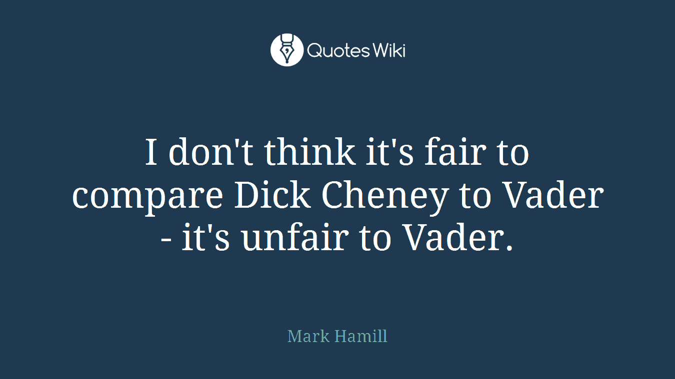 I don't think it's fair to compare Dick Cheney to Vader - it's unfair to Vader.