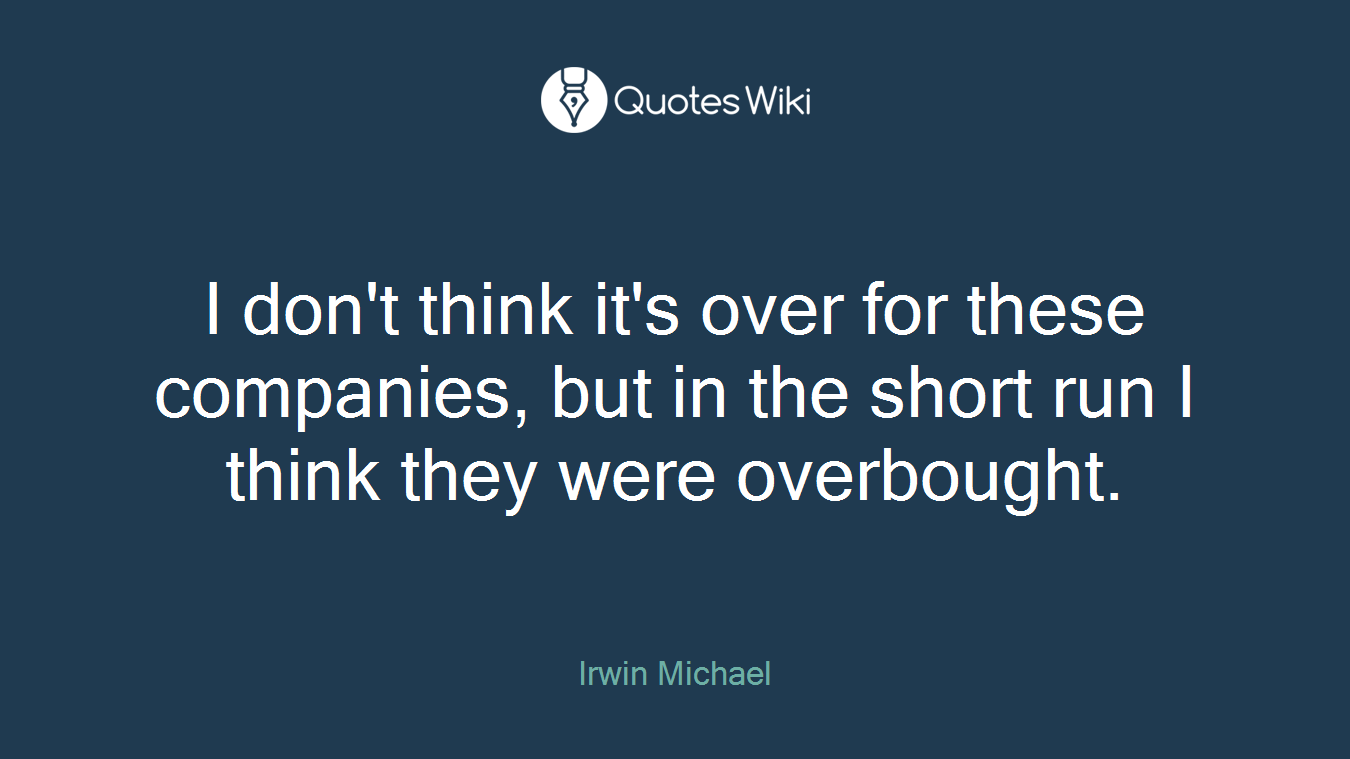 I don't think it's over for these companies, but in the short run I think they were overbought.