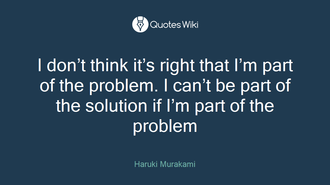 I don’t think it’s right that I’m part of the problem. I can’t be part of the solution if I’m part of the problem
