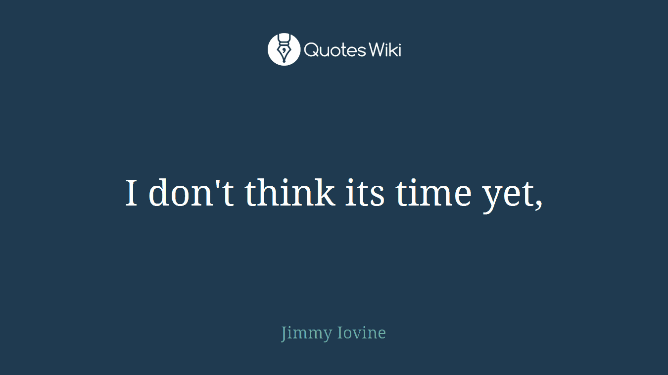 I don't think its time yet,