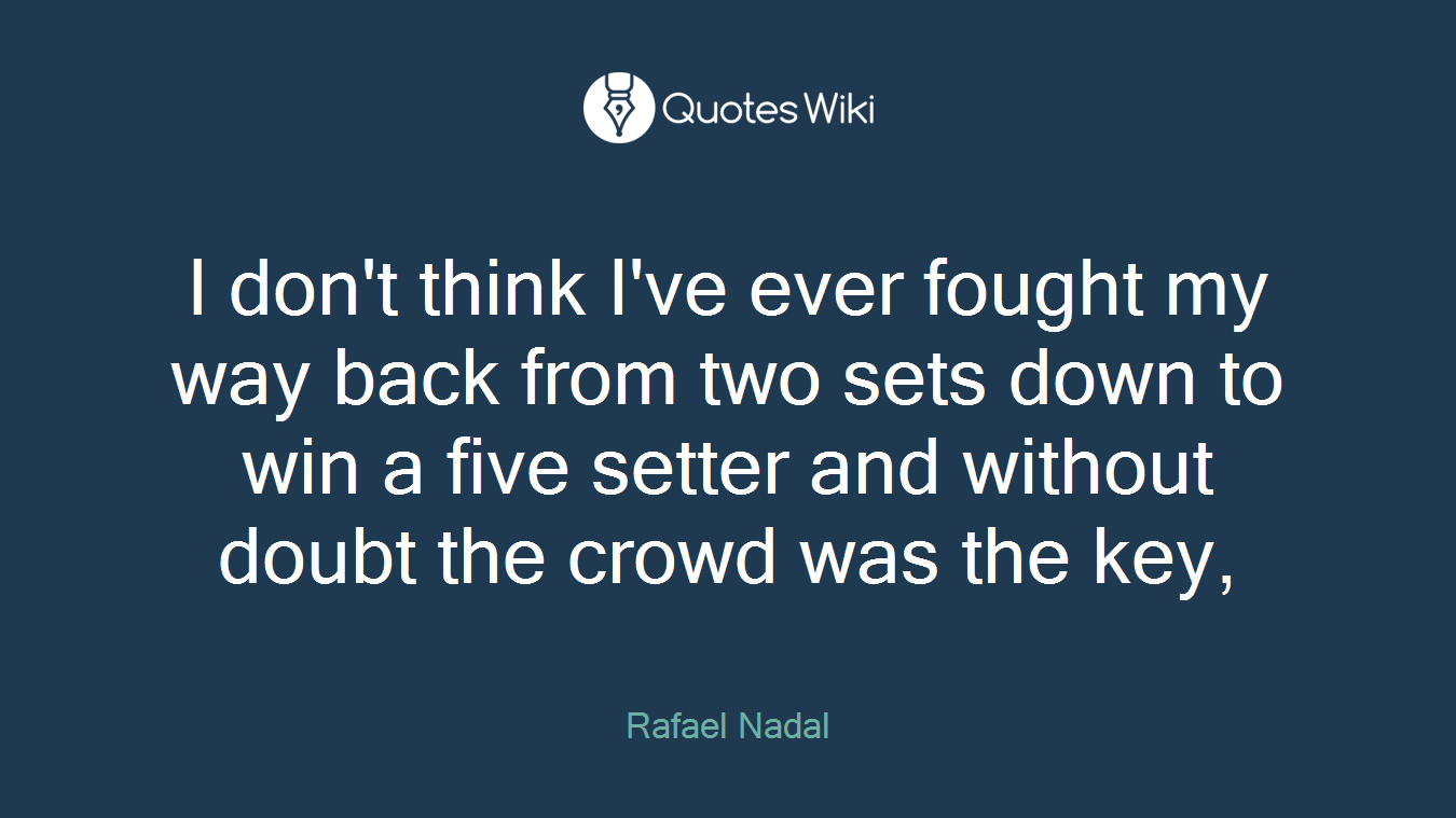 I don't think I've ever fought my way back from two sets down to win a five setter and without doubt the crowd was the key,