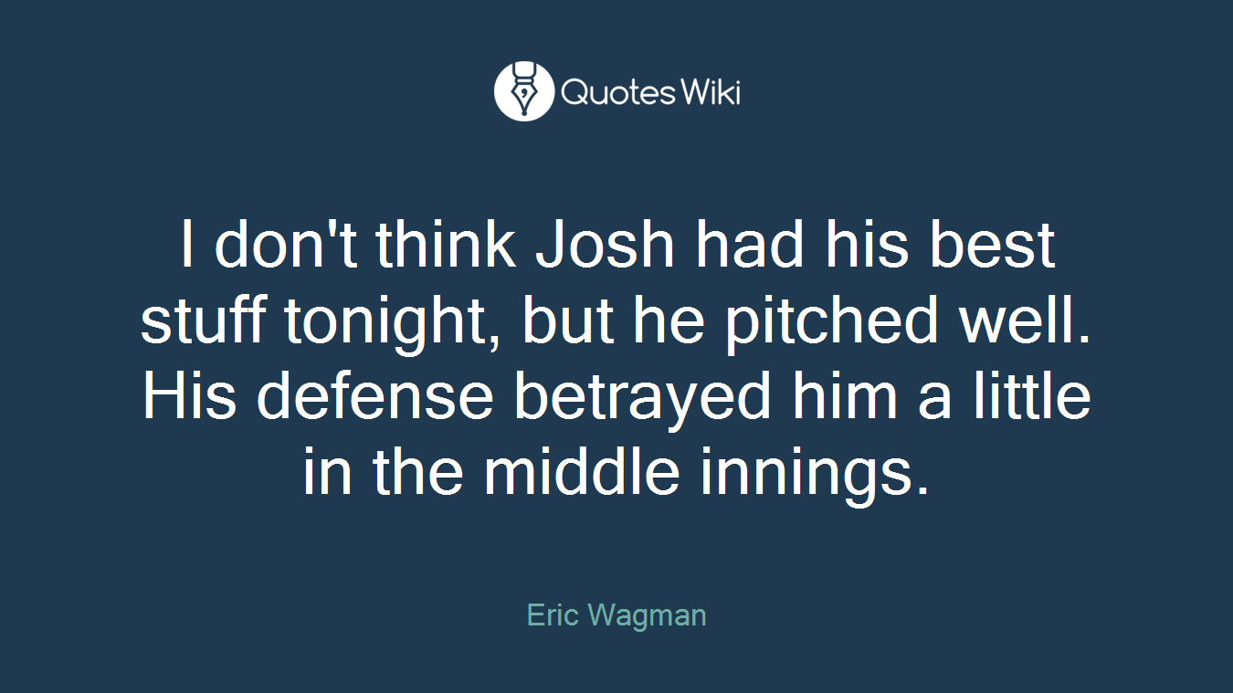 I don't think Josh had his best stuff tonight, but he pitched well. His defense betrayed him a little in the middle innings.