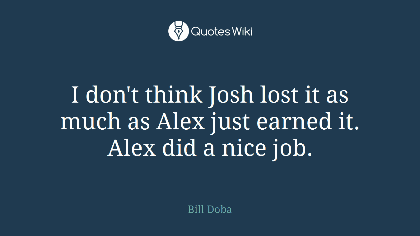 I don't think Josh lost it as much as Alex just earned it. Alex did a nice job.