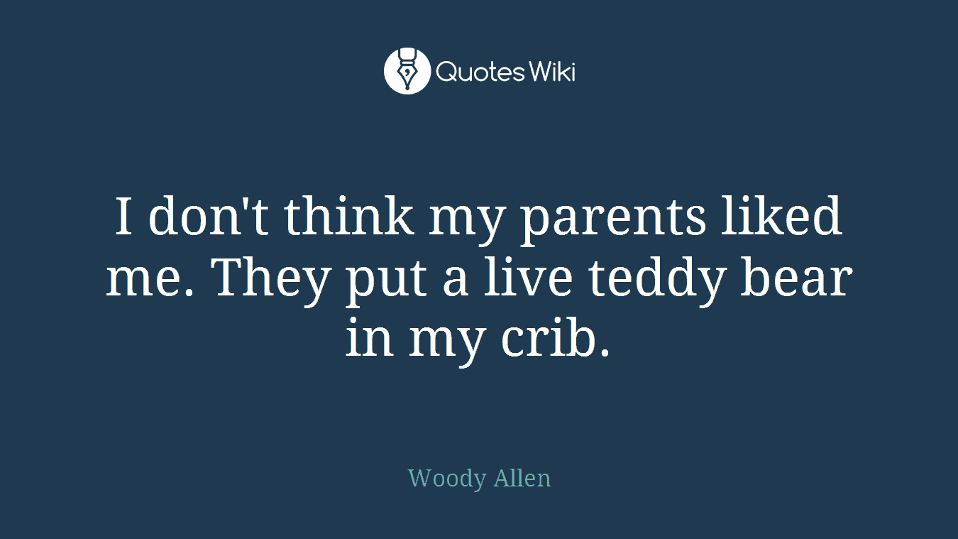 I don't think my parents liked me. They put a live teddy bear in my crib.