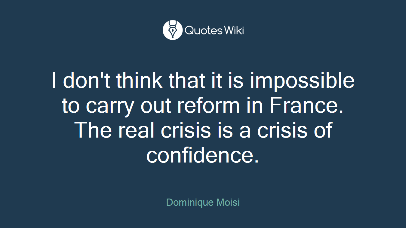 I don't think that it is impossible to carry out reform in France. The real crisis is a crisis of confidence.