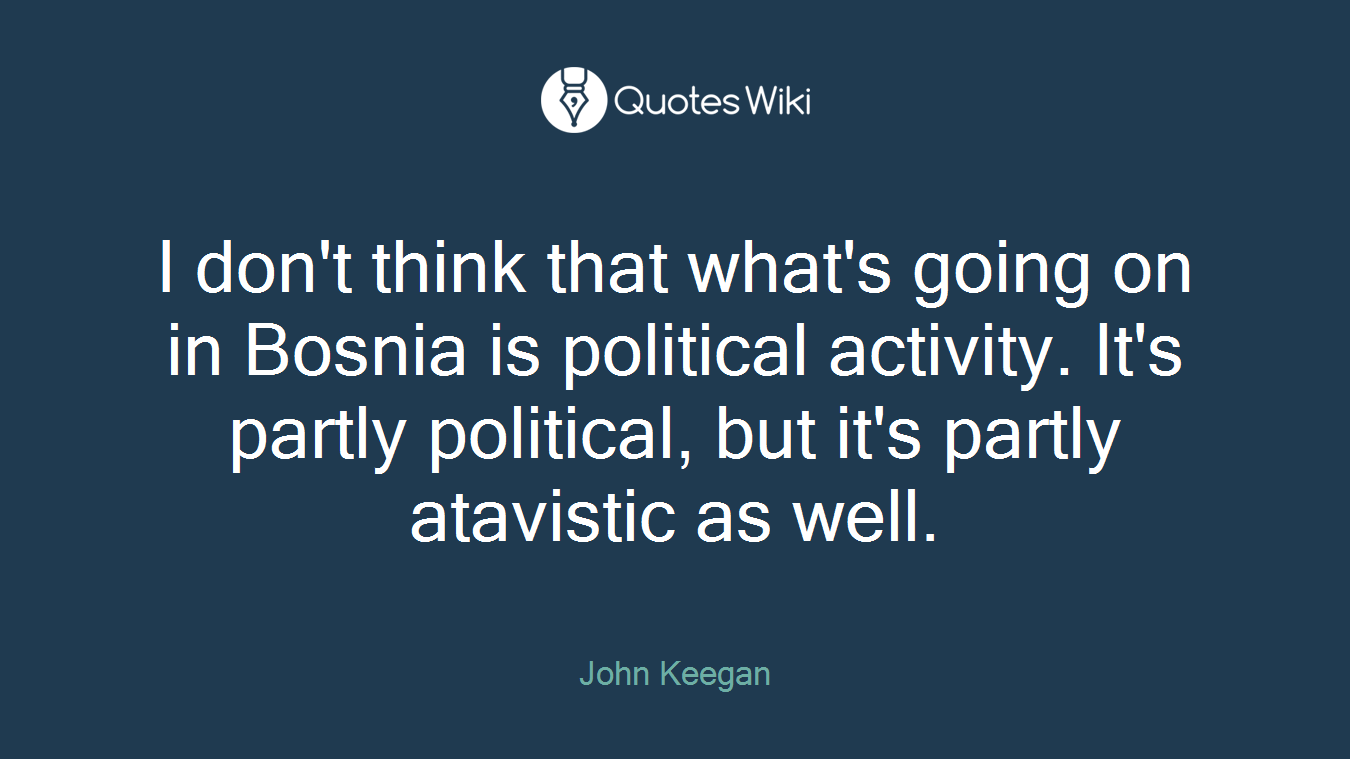 I don't think that what's going on in Bosnia is political activity. It's partly political, but it's partly atavistic as well.