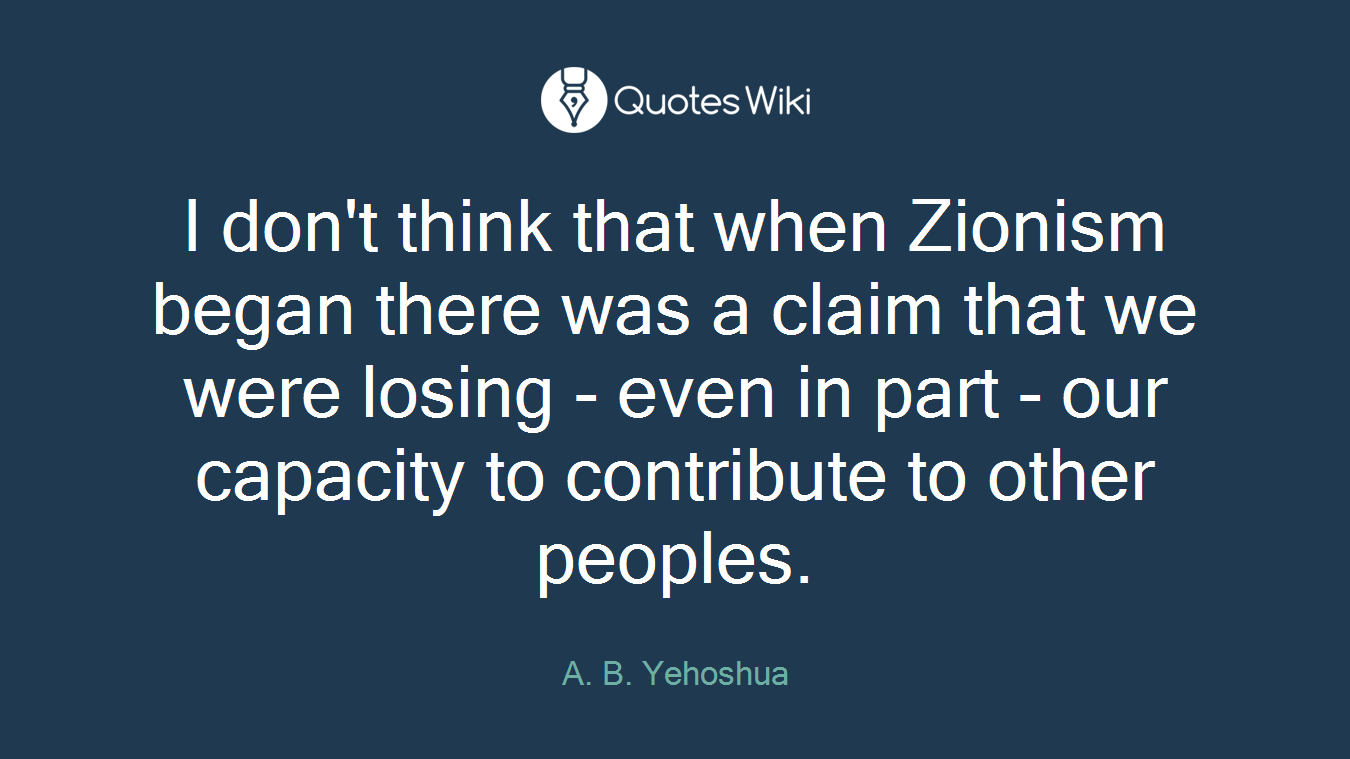 I don't think that when Zionism began there was a claim that we were losing - even in part - our capacity to contribute to other peoples.