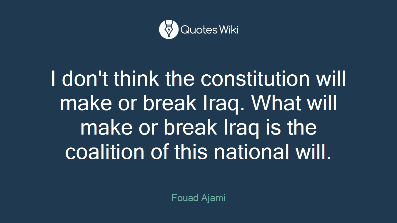 I don't think the constitution will make or break Iraq. What will make or break Iraq is the coalition of this national will.