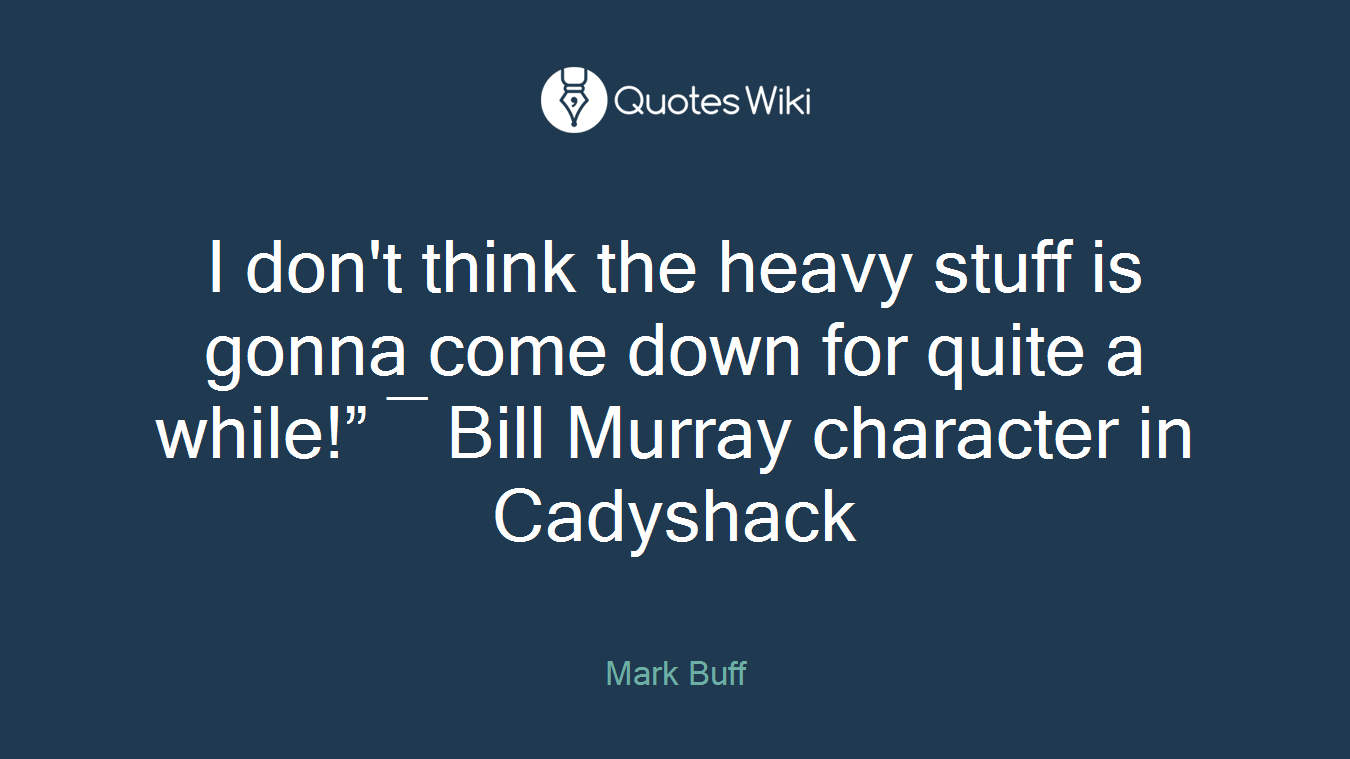 I don't think the heavy stuff is gonna come down for quite a while!” ― Bill Murray character in Cadyshack