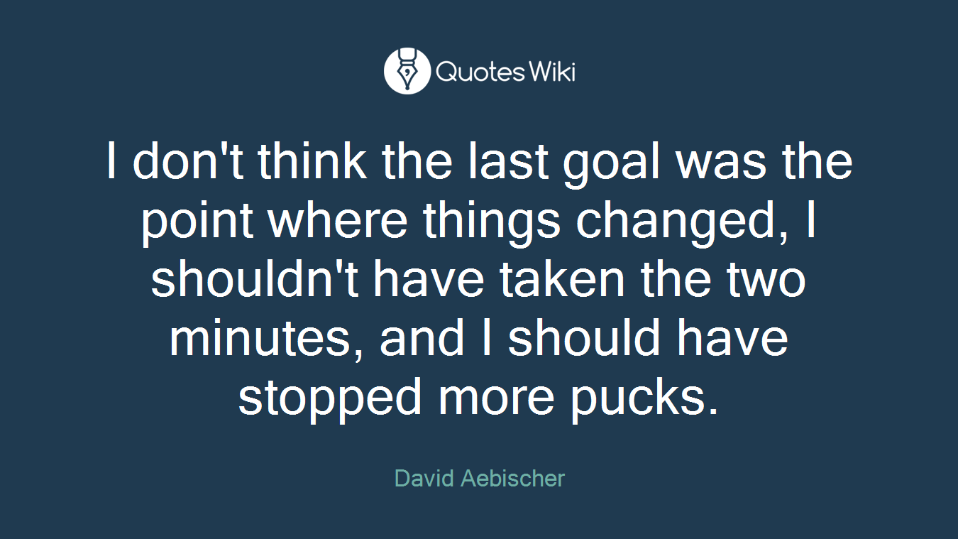 I don't think the last goal was the point where things changed, I shouldn't have taken the two minutes, and I should have stopped more pucks.