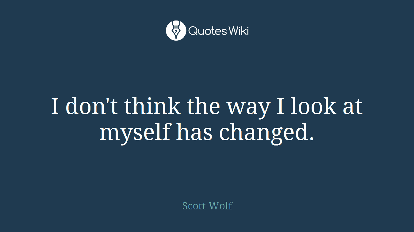 I don't think the way I look at myself has changed.