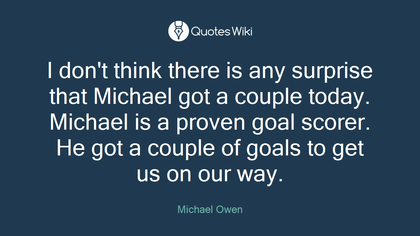 I don't think there is any surprise that Michael got a couple today. Michael is a proven goal scorer. He got a couple of goals to get us on our way.